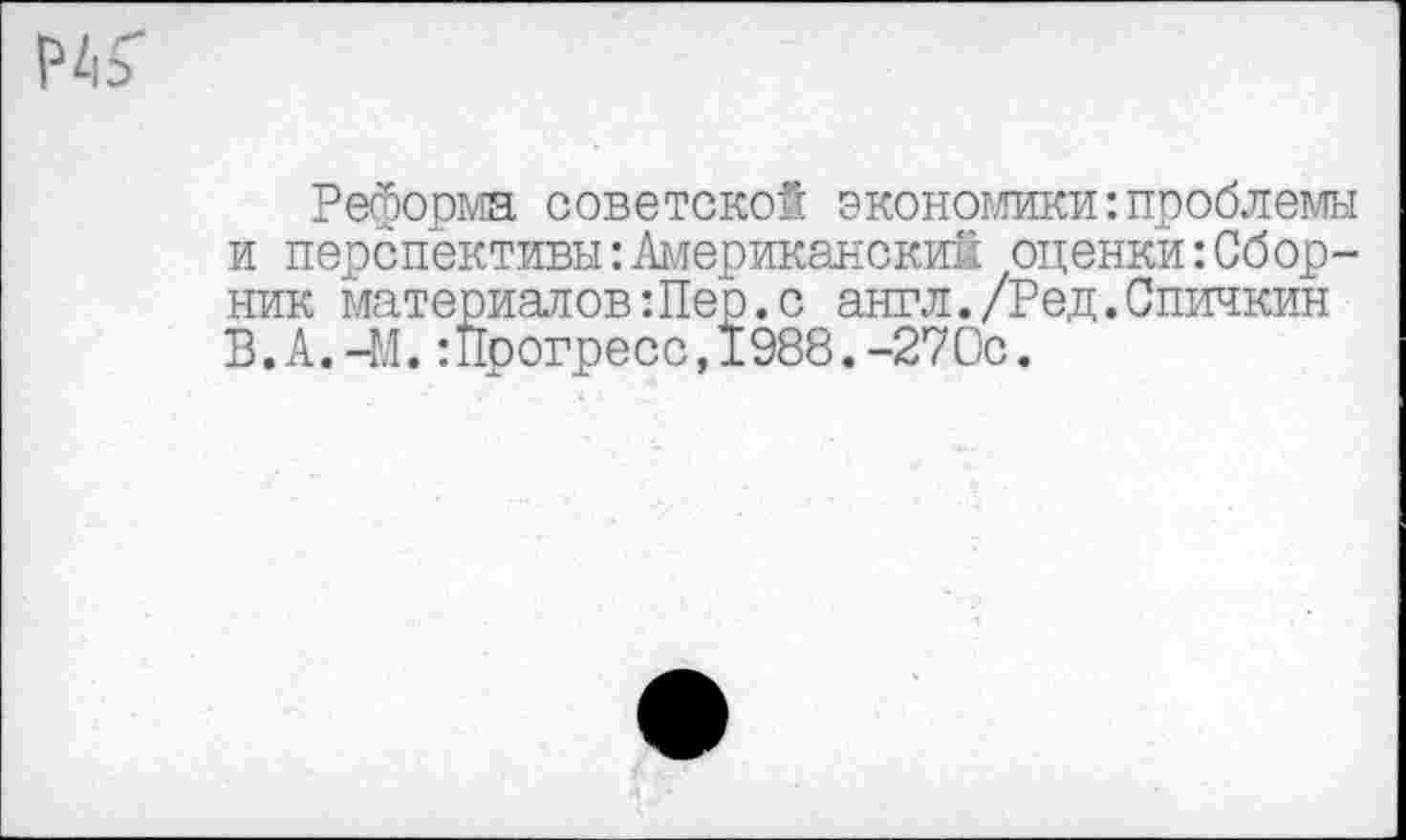 ﻿Реформа советской экономики:проблемы и перспективы:Американский оценки:Сборник материалов Шер.с англ./Ред.Спичкин В.А.-М.Шрогресс,1988.-270с.